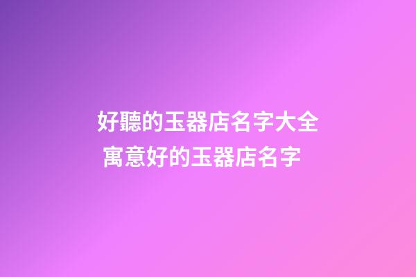 好聽的玉器店名字大全 寓意好的玉器店名字